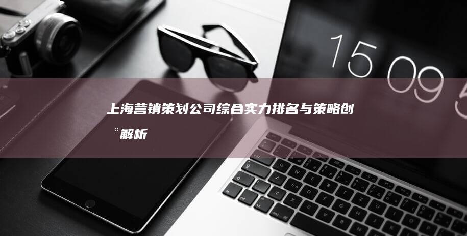 上海营销策划公司综合实力排名与策略创新解析